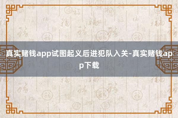 真实赌钱app试图起义后进犯队入关-真实赌钱app下载