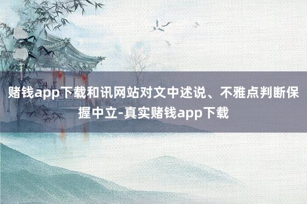赌钱app下载和讯网站对文中述说、不雅点判断保握中立-真实赌钱app下载