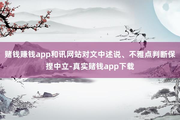 赌钱赚钱app和讯网站对文中述说、不雅点判断保捏中立-真实赌钱app下载