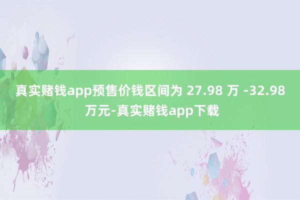 真实赌钱app预售价钱区间为 27.98 万 -32.98 万元-真实赌钱app下载