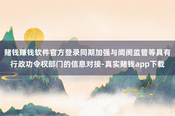 赌钱赚钱软件官方登录同期加强与阛阓监管等具有行政功令权部门的信息对接-真实赌钱app下载