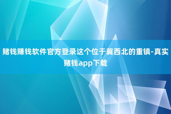 赌钱赚钱软件官方登录这个位于冀西北的重镇-真实赌钱app下载