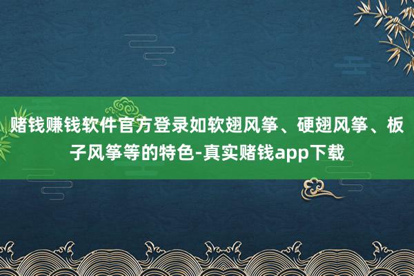 赌钱赚钱软件官方登录如软翅风筝、硬翅风筝、板子风筝等的特色-真实赌钱app下载