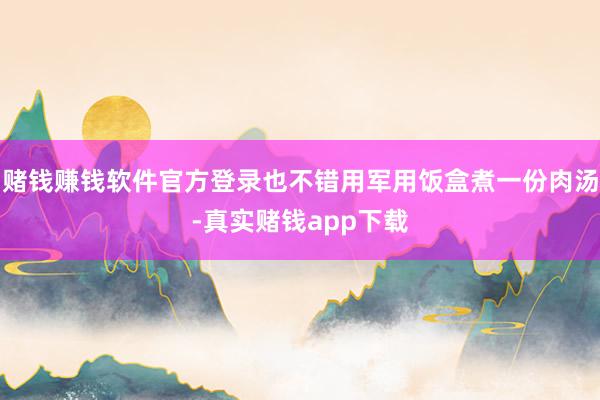 赌钱赚钱软件官方登录也不错用军用饭盒煮一份肉汤-真实赌钱app下载