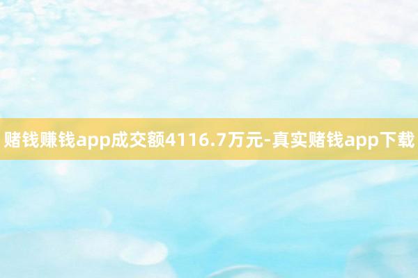 赌钱赚钱app成交额4116.7万元-真实赌钱app下载
