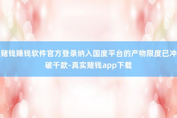 赌钱赚钱软件官方登录纳入国度平台的产物限度已冲破千款-真实赌钱app下载
