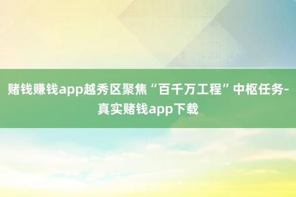 赌钱赚钱app越秀区聚焦“百千万工程”中枢任务-真实赌钱app下载