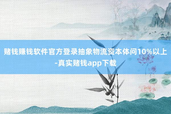 赌钱赚钱软件官方登录抽象物流资本体问10%以上-真实赌钱app下载