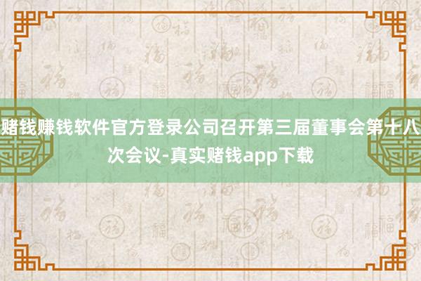 赌钱赚钱软件官方登录公司召开第三届董事会第十八次会议-真实赌钱app下载
