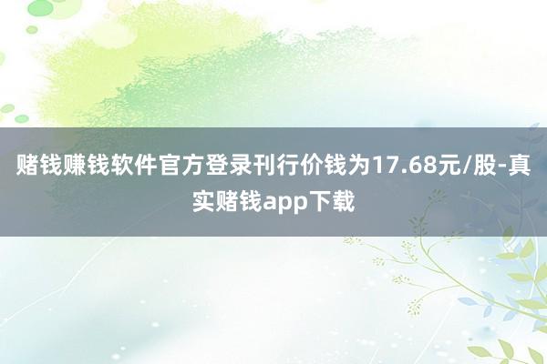 赌钱赚钱软件官方登录刊行价钱为17.68元/股-真实赌钱app下载