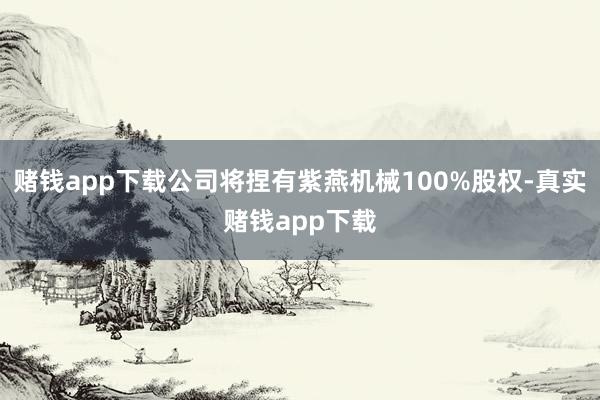 赌钱app下载公司将捏有紫燕机械100%股权-真实赌钱app下载