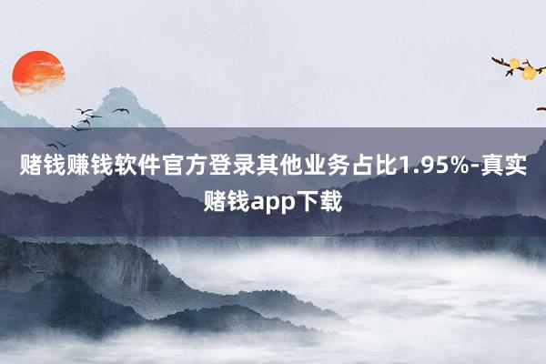 赌钱赚钱软件官方登录其他业务占比1.95%-真实赌钱app下载