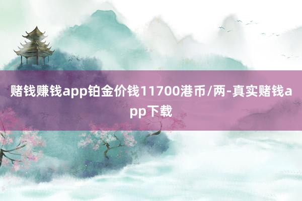 赌钱赚钱app铂金价钱11700港币/两-真实赌钱app下载