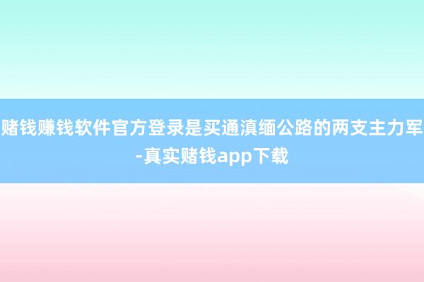 赌钱赚钱软件官方登录是买通滇缅公路的两支主力军-真实赌钱app下载