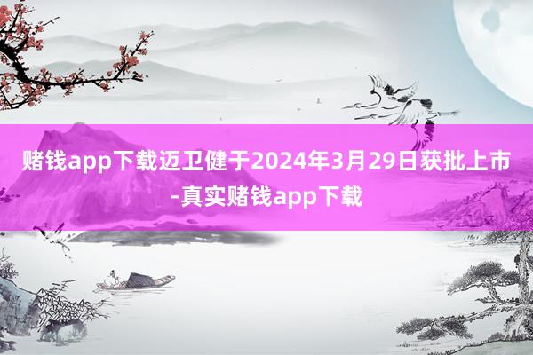 赌钱app下载　　迈卫健于2024年3月29日获批上市-真实赌钱app下载