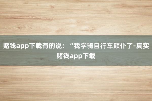 赌钱app下载有的说：“我学骑自行车颠仆了-真实赌钱app下载