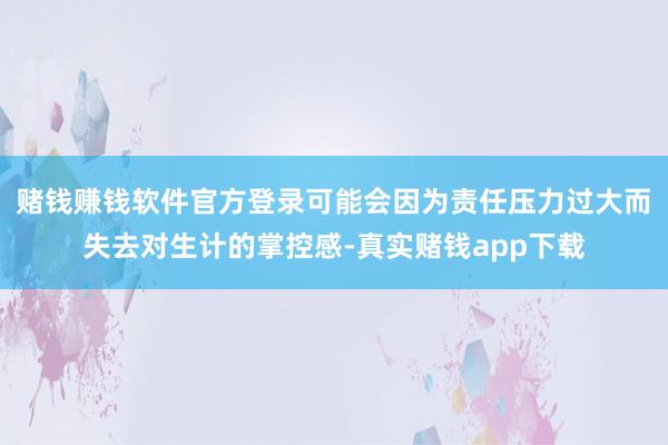 赌钱赚钱软件官方登录可能会因为责任压力过大而失去对生计的掌控感-真实赌钱app下载