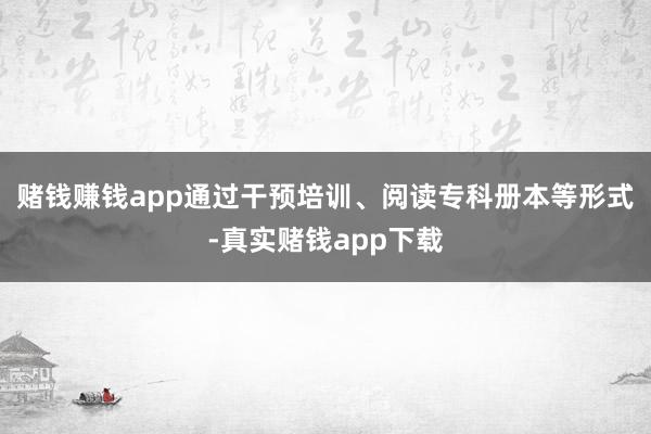赌钱赚钱app通过干预培训、阅读专科册本等形式-真实赌钱app下载