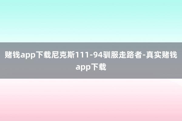 赌钱app下载尼克斯111-94驯服走路者-真实赌钱app下载