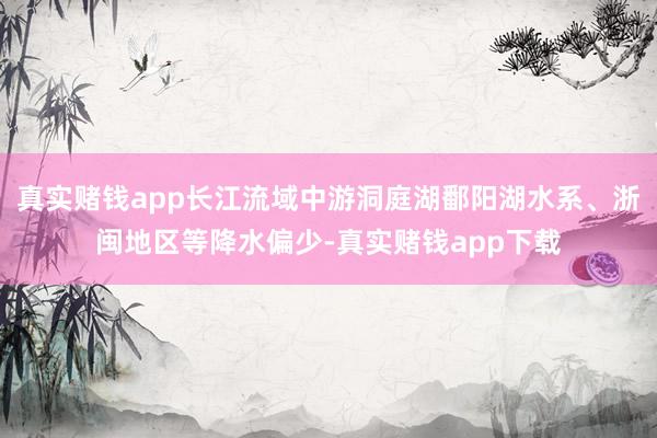 真实赌钱app长江流域中游洞庭湖鄱阳湖水系、浙闽地区等降水偏少-真实赌钱app下载