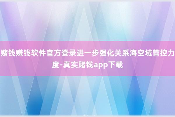 赌钱赚钱软件官方登录进一步强化关系海空域管控力度-真实赌钱app下载