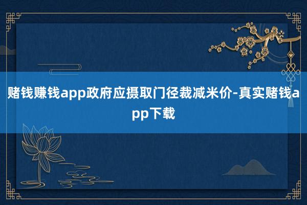 赌钱赚钱app政府应摄取门径裁减米价-真实赌钱app下载