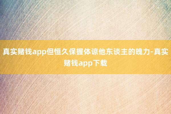 真实赌钱app但恒久保握体谅他东谈主的魄力-真实赌钱app下载