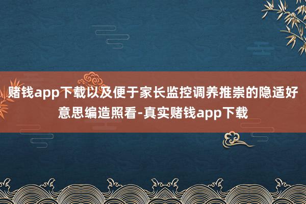 赌钱app下载以及便于家长监控调养推崇的隐适好意思编造照看-真实赌钱app下载