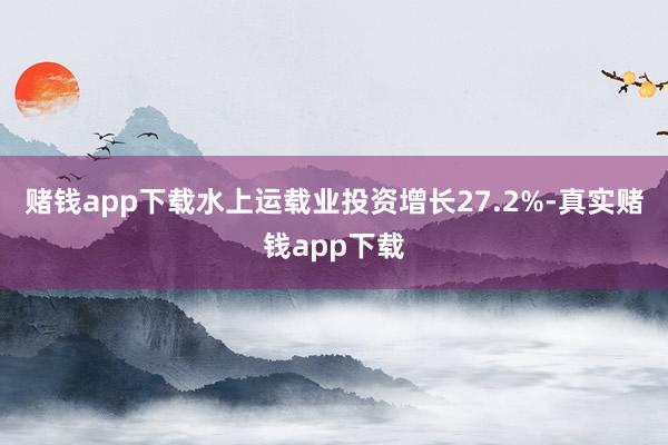 赌钱app下载水上运载业投资增长27.2%-真实赌钱app下载