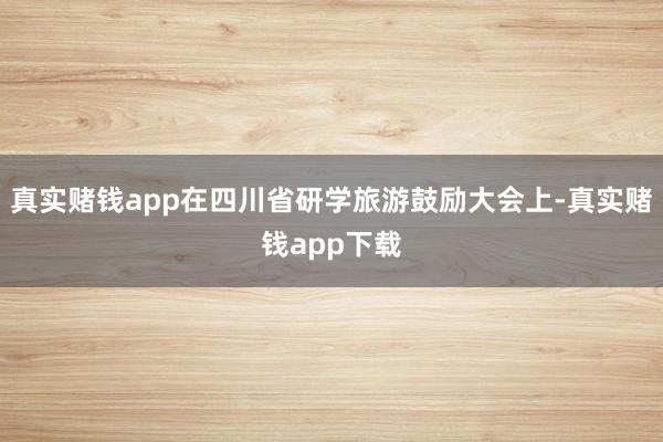 真实赌钱app在四川省研学旅游鼓励大会上-真实赌钱app下载