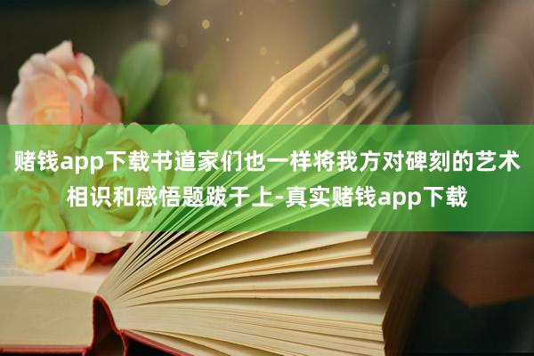 赌钱app下载书道家们也一样将我方对碑刻的艺术相识和感悟题跋于上-真实赌钱app下载