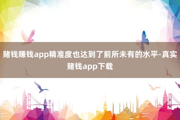 赌钱赚钱app精准度也达到了前所未有的水平-真实赌钱app下载