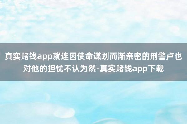 真实赌钱app就连因使命谋划而渐亲密的刑警卢也对他的担忧不认为然-真实赌钱app下载