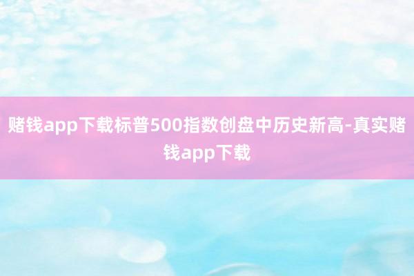 赌钱app下载标普500指数创盘中历史新高-真实赌钱app下载