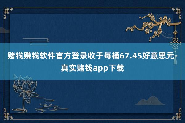 赌钱赚钱软件官方登录收于每桶67.45好意思元-真实赌钱app下载