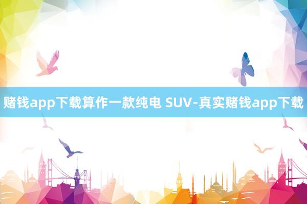 赌钱app下载算作一款纯电 SUV-真实赌钱app下载
