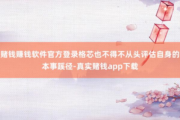 赌钱赚钱软件官方登录格芯也不得不从头评估自身的本事蹊径-真实赌钱app下载