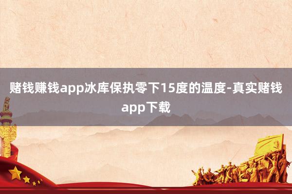 赌钱赚钱app冰库保执零下15度的温度-真实赌钱app下载