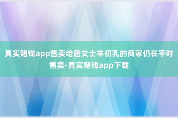 真实赌钱app售卖给唐女士羊初乳的商家仍在平时售卖-真实赌钱app下载