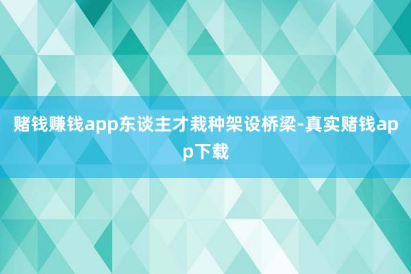 赌钱赚钱app东谈主才栽种架设桥梁-真实赌钱app下载