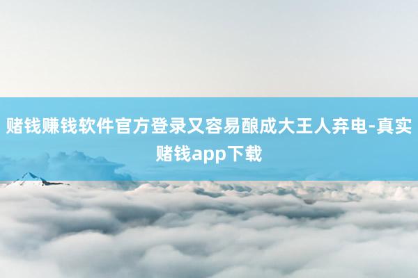 赌钱赚钱软件官方登录又容易酿成大王人弃电-真实赌钱app下载