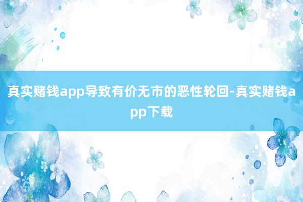 真实赌钱app导致有价无市的恶性轮回-真实赌钱app下载