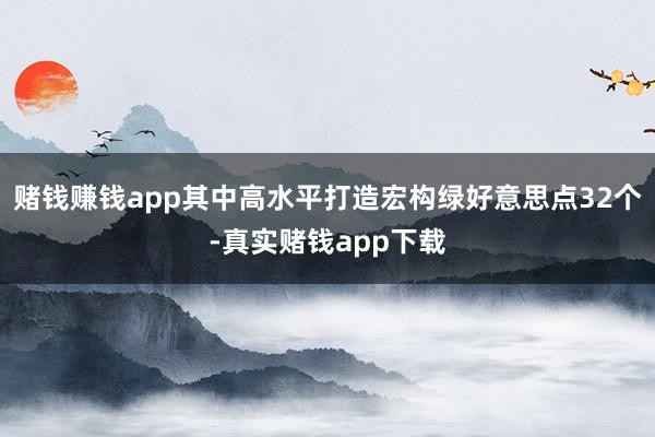 赌钱赚钱app其中高水平打造宏构绿好意思点32个-真实赌钱app下载