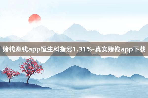 赌钱赚钱app恒生科指涨1.31%-真实赌钱app下载