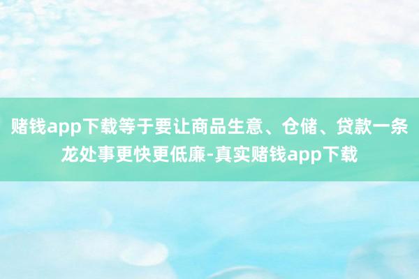 赌钱app下载等于要让商品生意、仓储、贷款一条龙处事更快更低廉-真实赌钱app下载