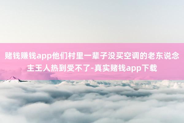 赌钱赚钱app他们村里一辈子没买空调的老东说念主王人热到受不了-真实赌钱app下载