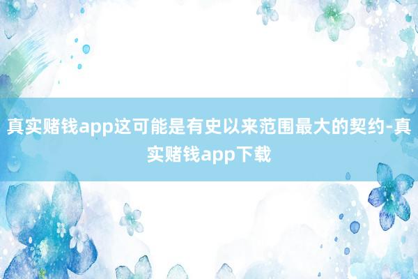 真实赌钱app这可能是有史以来范围最大的契约-真实赌钱app下载