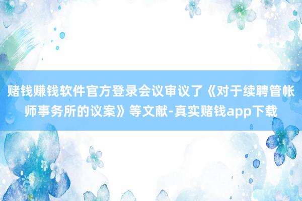 赌钱赚钱软件官方登录会议审议了《对于续聘管帐师事务所的议案》等文献-真实赌钱app下载