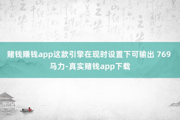 赌钱赚钱app这款引擎在现时设置下可输出 769 马力-真实赌钱app下载