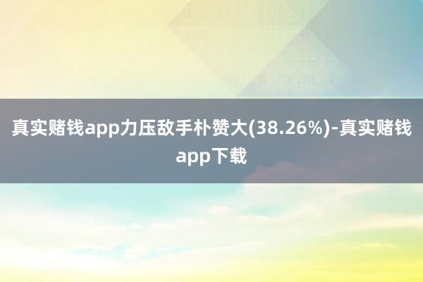 真实赌钱app力压敌手朴赞大(38.26%)-真实赌钱app下载